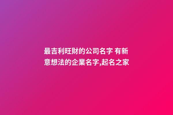 最吉利旺財的公司名字 有新意想法的企業名字,起名之家-第1張-公司起名-玄機派